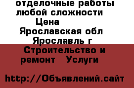 отделочные работы любой сложности  › Цена ­ 1 000 - Ярославская обл., Ярославль г. Строительство и ремонт » Услуги   